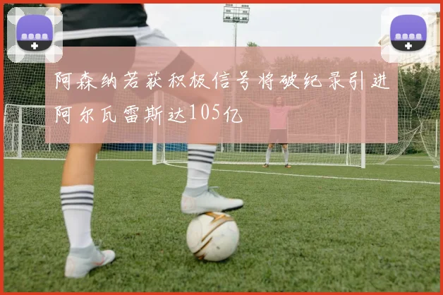 阿森纳若获积极信号将破纪录引进阿尔瓦雷斯达105亿