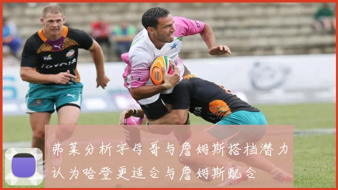 弗莱分析字母哥与詹姆斯搭档潜力认为哈登更适合与詹姆斯配合